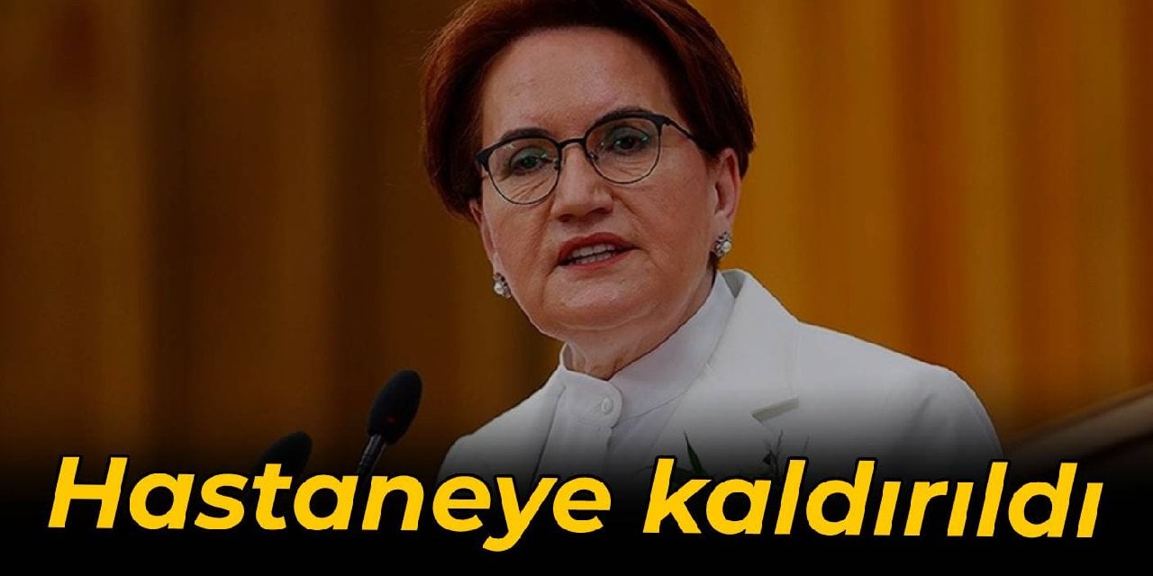 Akşener hastaneye kaldırıldı