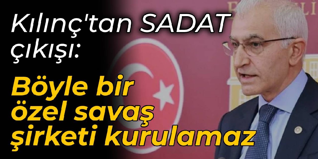CHP'li Kılınç'tan SADAT tepkisi: Böyle bir özel savaş şirketi kurulamaz