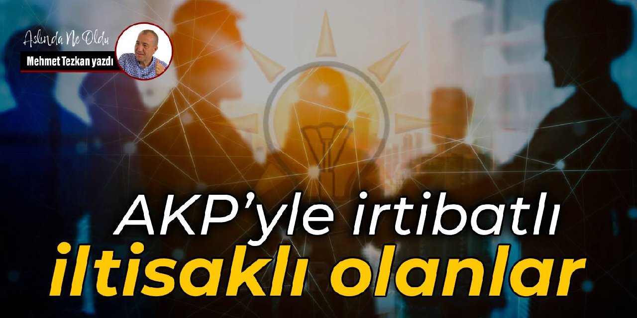 AKP’yle irtibatlı  iltisaklı olanlar
