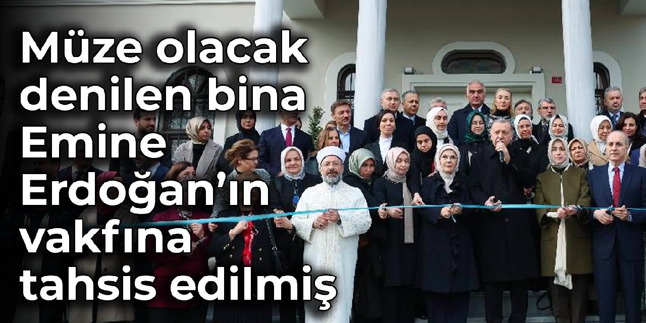 Müze olacak denilen bina Emine Erdoğan’ın vakfına tahsis edilmiş