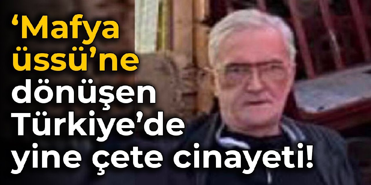 ‘Mafya üssü’ne dönüşen Türkiye’de yine çete cinayeti!