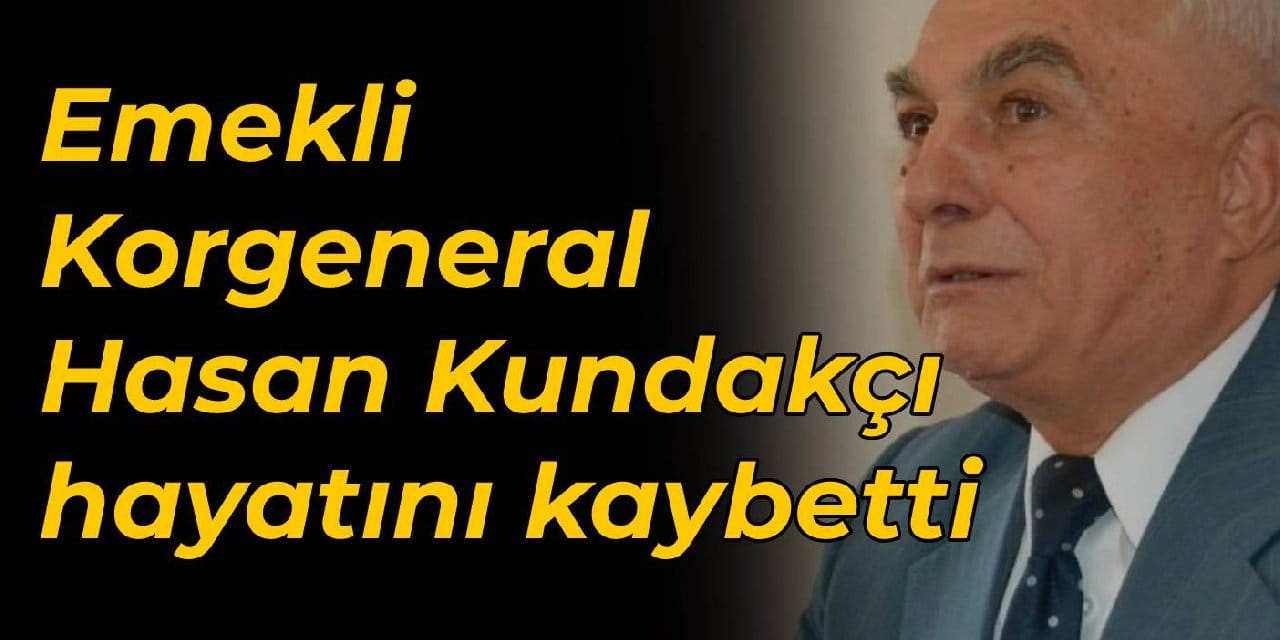 Emekli Korgeneral Hasan Kundakçı öldü