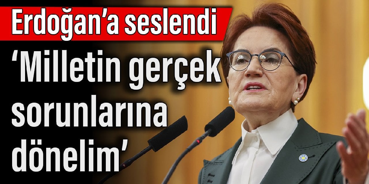 Akşener Erdoğan'a seslendi: Milletin gerçek sorunlarına dönelim