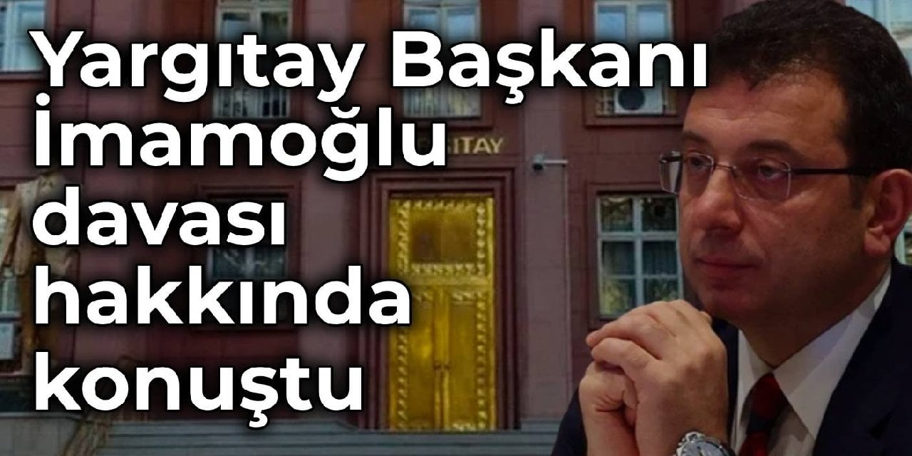 Yargıtay Başkanı, İmamoğlu davası hakkında konuştu