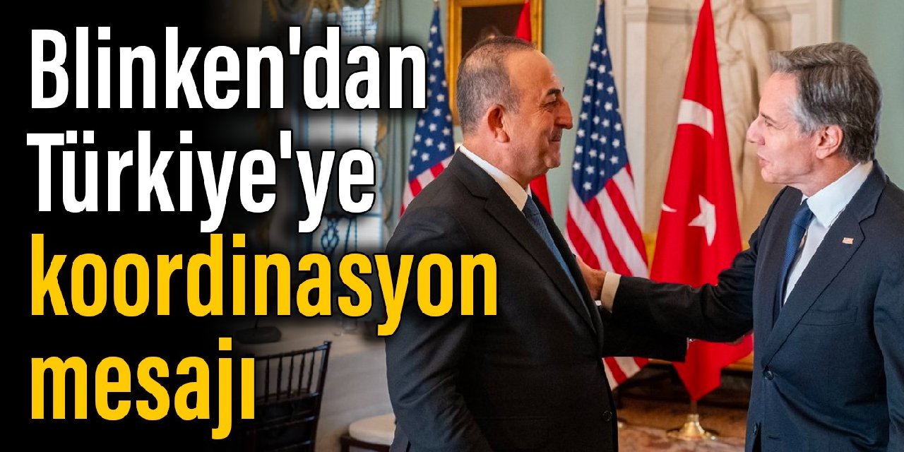 Blinken'dan, Türkiye'ye koordinasyon mesajı
