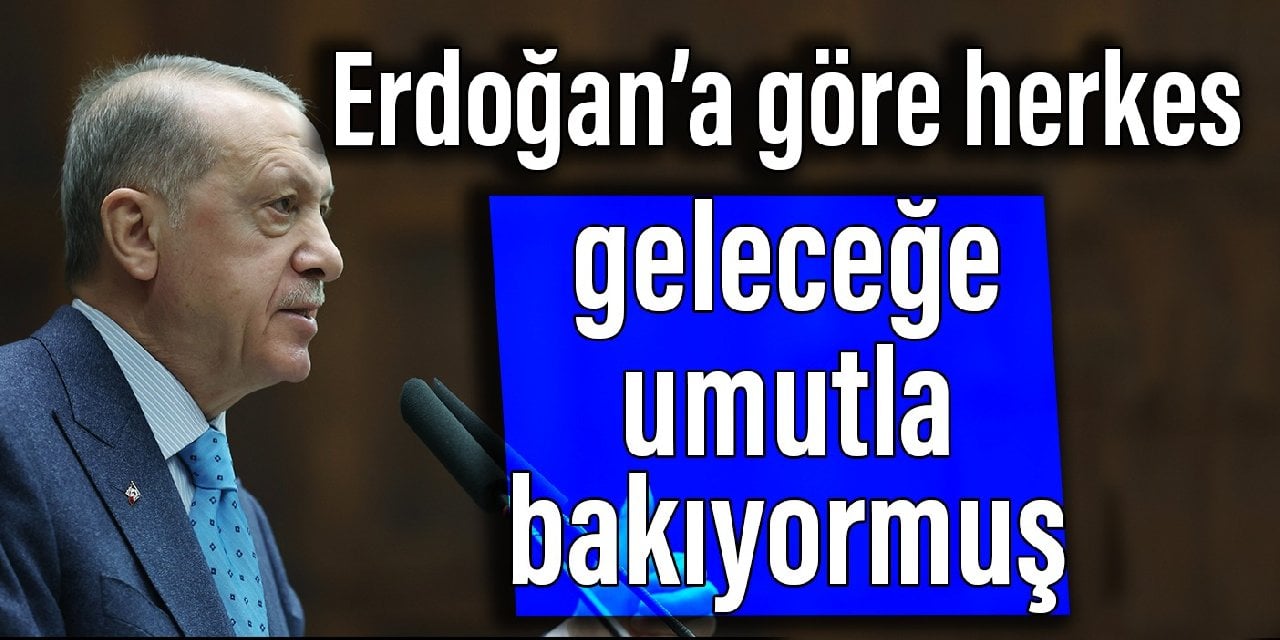 Erdoğan'a göre herkes geleceğe umutla bakıyormuş