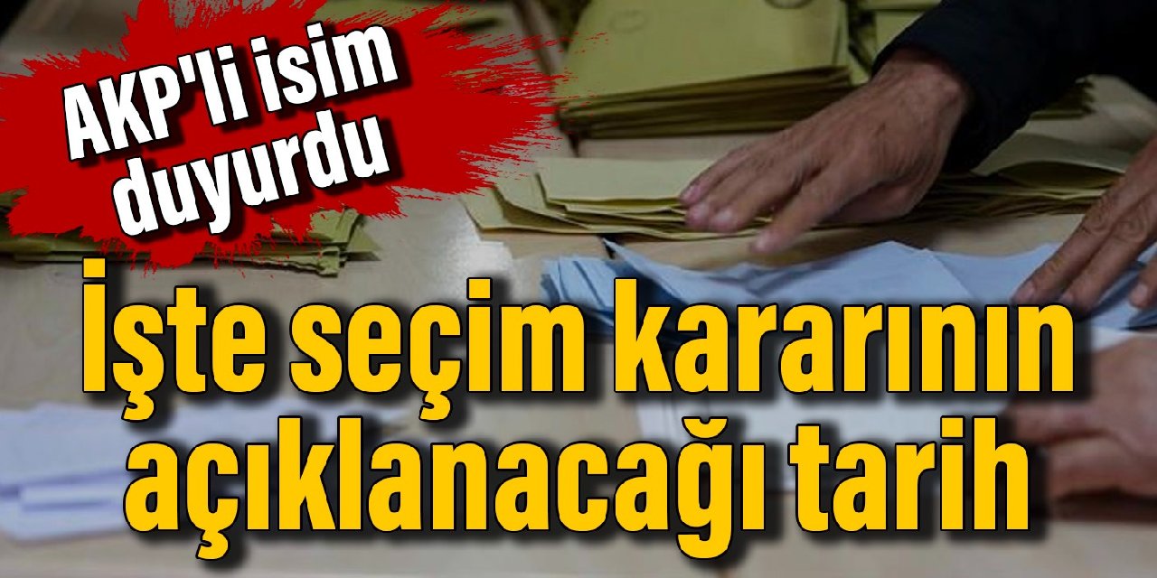 AKP'li isim duyurdu: İşte seçim kararının açıklanacağı tarih