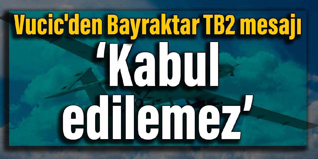 Vucic'den Bayraktar TB2 mesajı: Hem Sırbistan'a hem de Kosova'ya satılması kabul edilemez