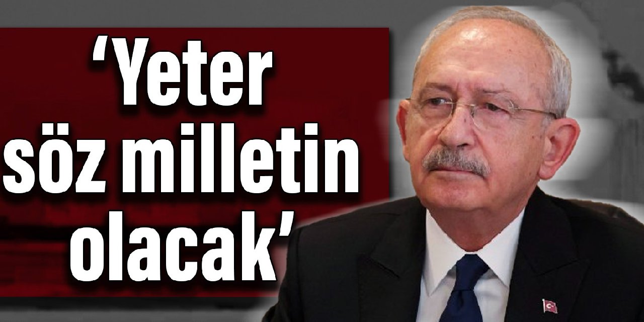 Kılıçdaroğlu: Yeter, söz milletin olacak