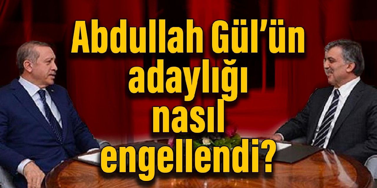 'Abdullah Gül'e yasak konulmasını bizzat Erdoğan istedi'