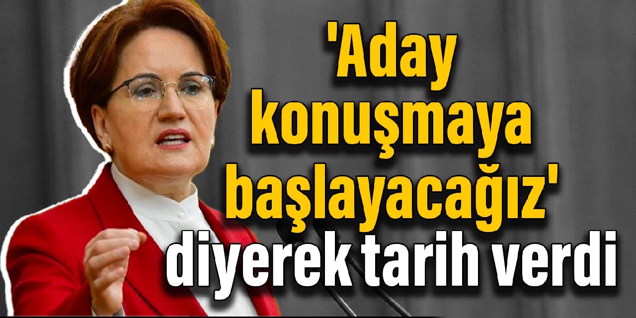 Akşener 'aday konuşmaya başlayacağız' diyerek tarih verdi