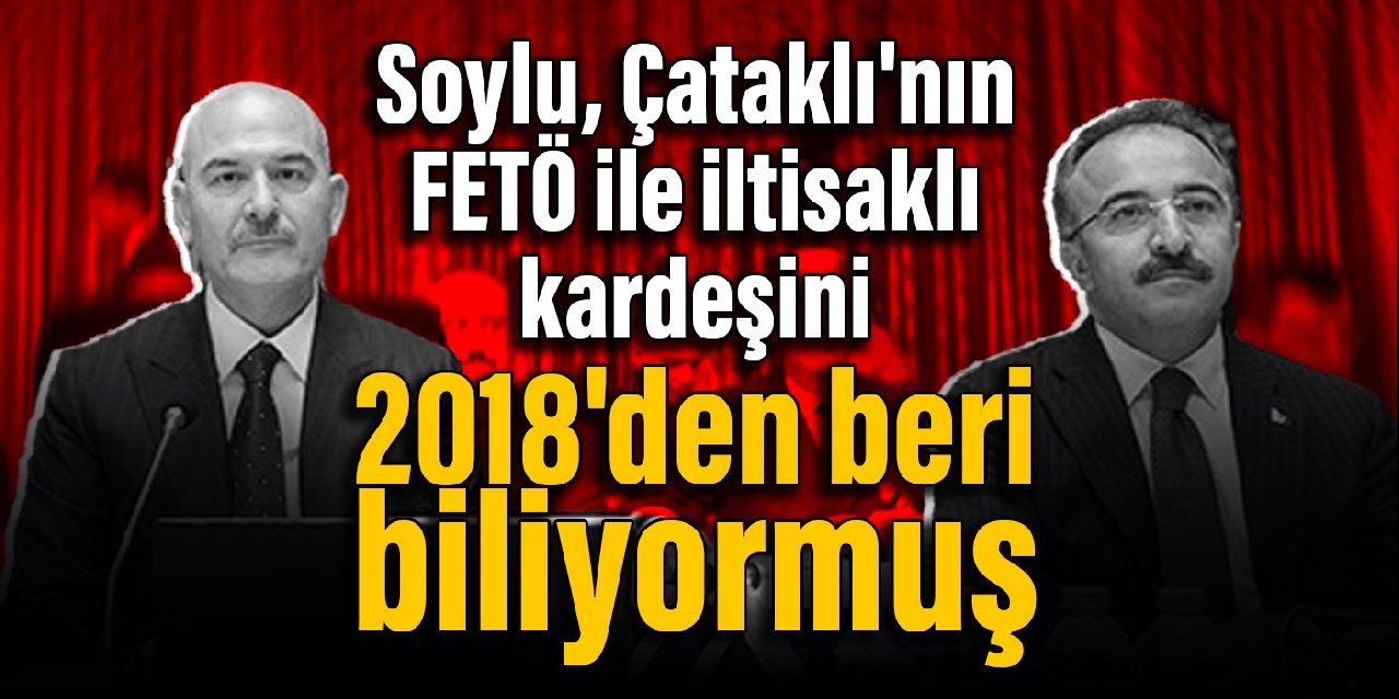 Soylu, Çataklı'nın FETÖ ile iltisaklı kardeşini 2018'den beri biliyormuş
