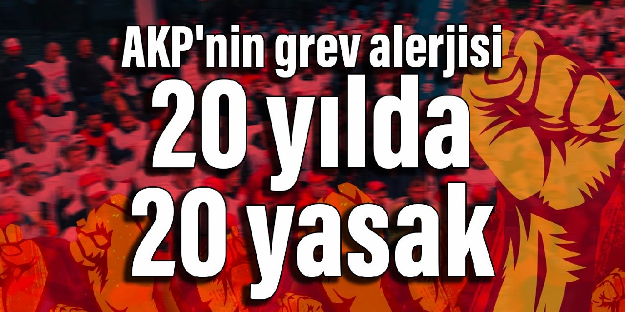 AKP'nin grev alerjisi: 20 yılda 20 yasak