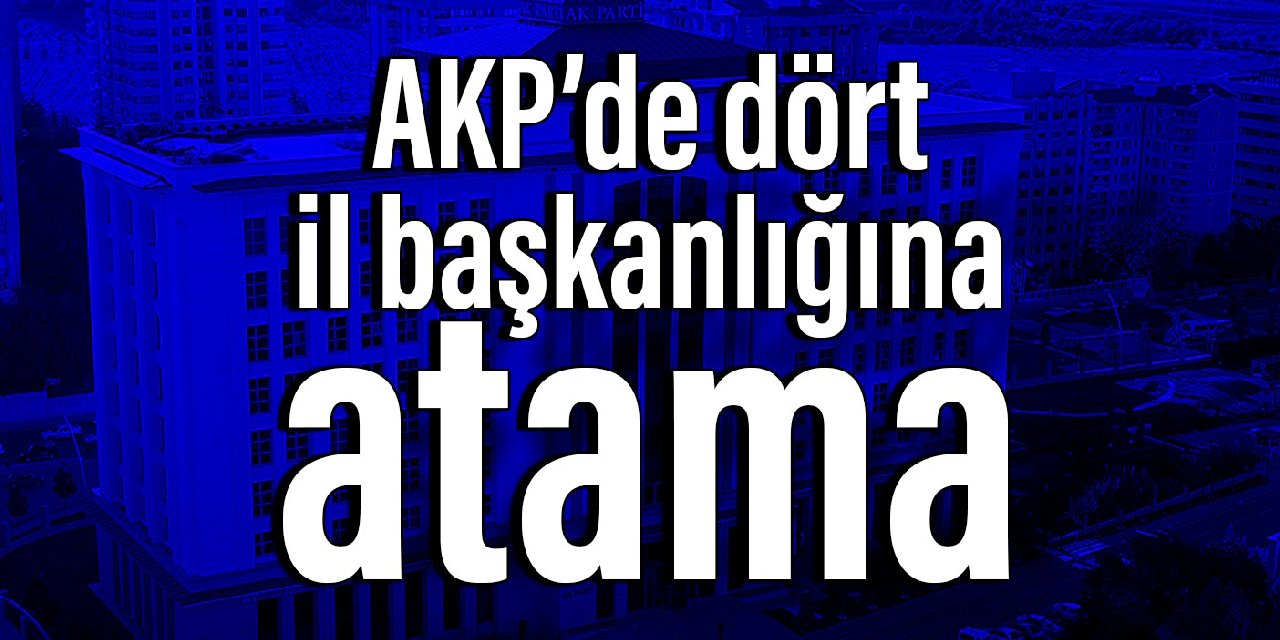 AKP’de dört il başkanlığına atama