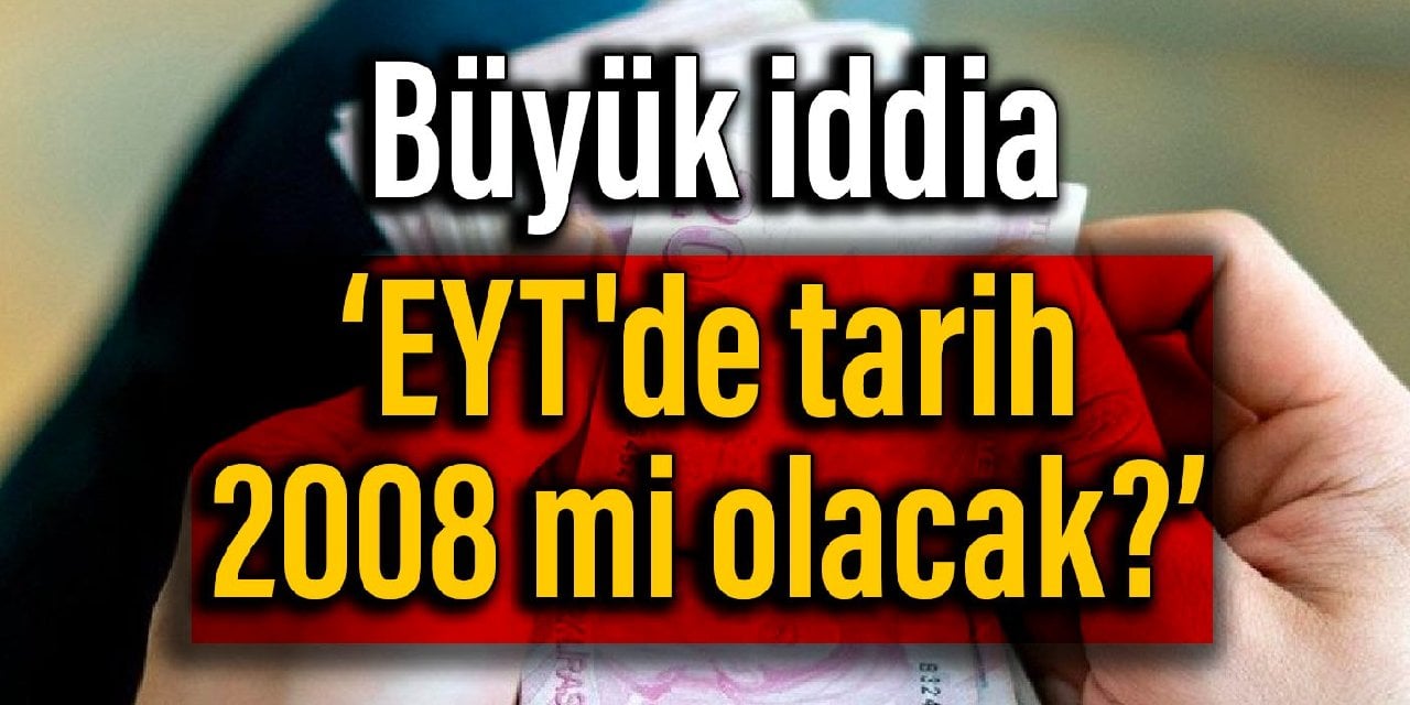 Büyük iddia: EYT'de tarih 2008 mi olacak?