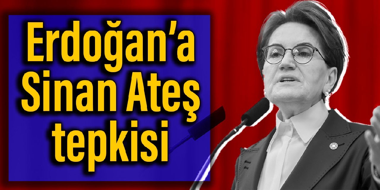 Meral Akşener’den Erdoğan’a Sinan Ateş tepkisi