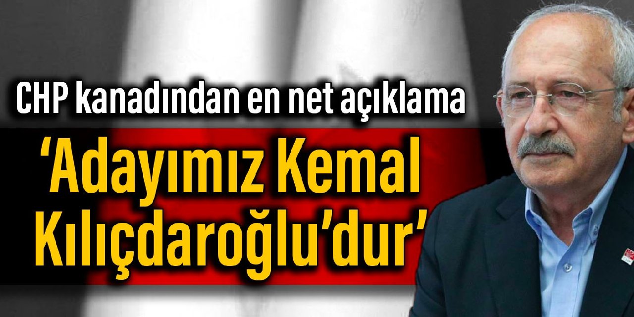 CHP kanadından en net açıklama: Adayımız Kemal Kılıçdaroğlu’dur