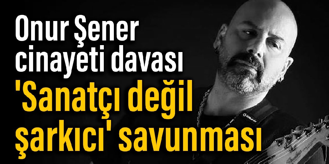 Onur Şener cinayeti davası: 'Sanatçı değil şarkıcı' savunması