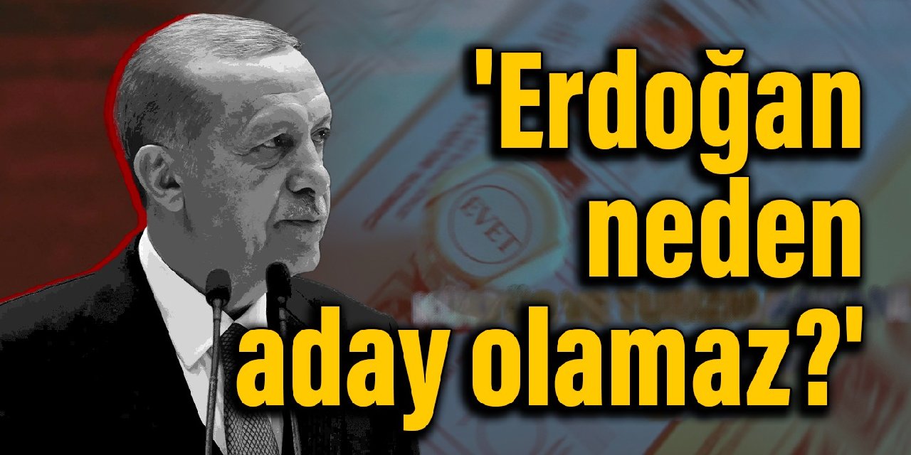 'Erdoğan neden aday olamaz?'