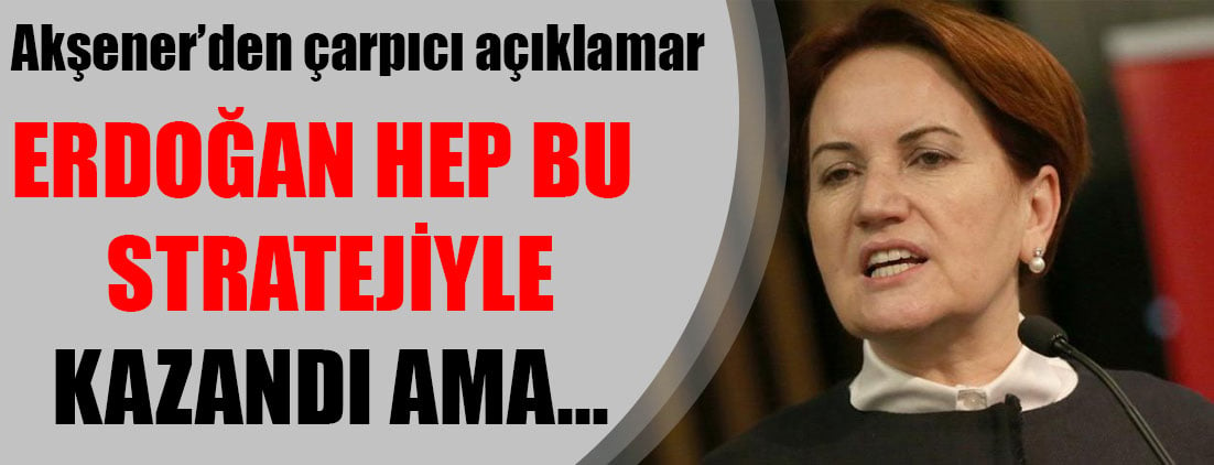 Akşener'den çarpıcı açıklamalar: Erdoğan hep bu stratejiyle kazandı ama...