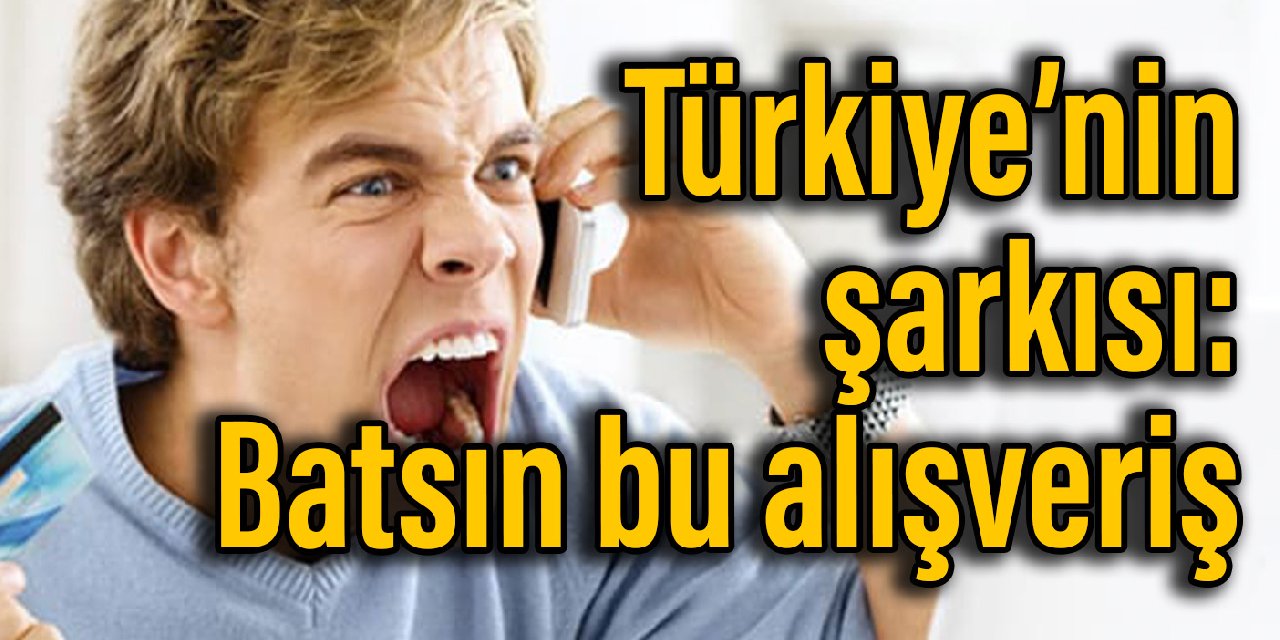 Türkiye'nin şikayet şarkısı: Batsın bu alışveriş, ben kazıklanmaya mahkum muyum?