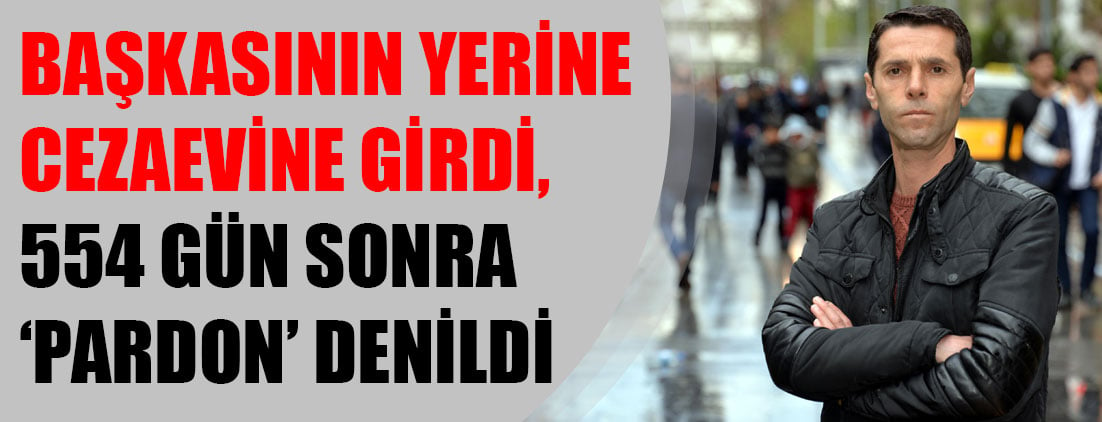 Başkasının yerine cezaevine girdi, 554 gün sonra ‘Pardon’ denildi