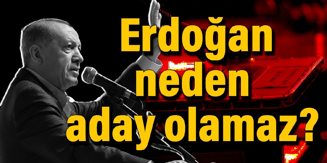 On madde sıraladı: Erdoğan neden aday olamaz?