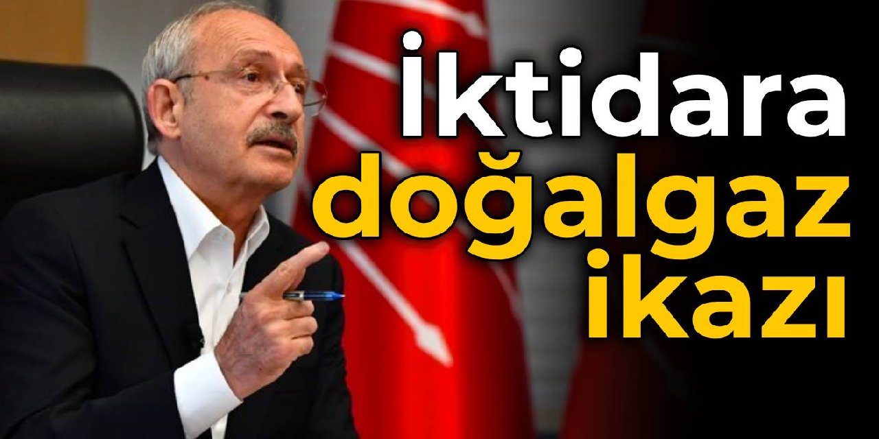 Kılıçdaroğlu'ndan iktidara doğalgaz ikazı