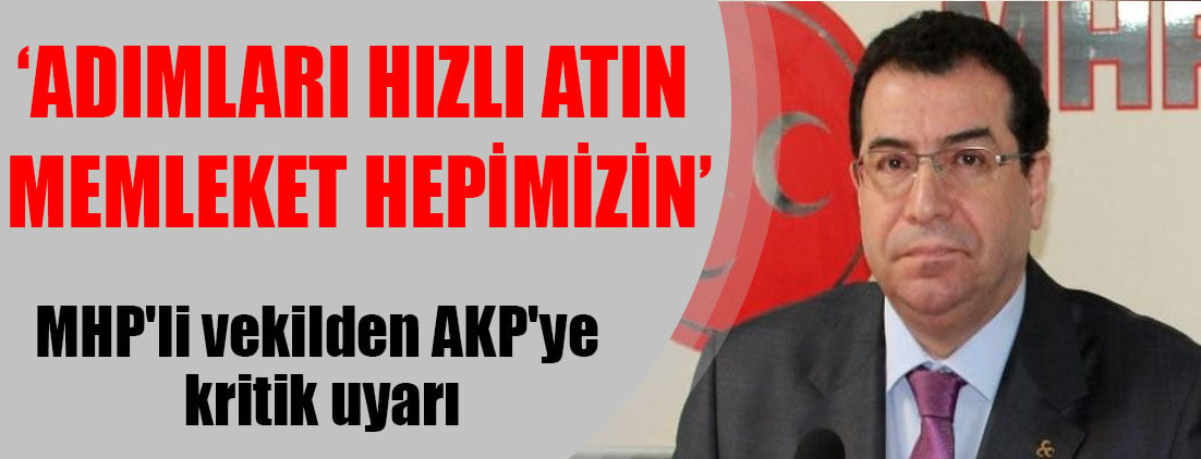 MHP'li vekilden AKP'ye kritik uyarı: Adımları hızlı atın memleket hepimizin