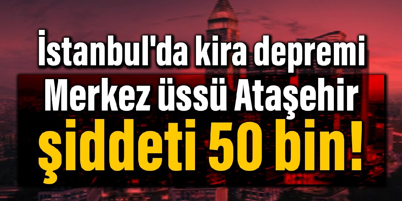 İstanbul'da kira depremi: Merkez üssü Ataşehir, şiddeti 50 bin!