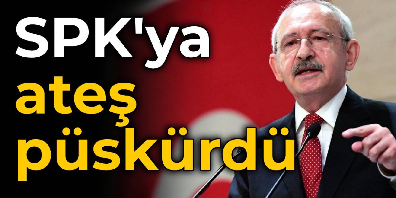 Kılıçdaroğlu SPK'ya ateş püskürdü