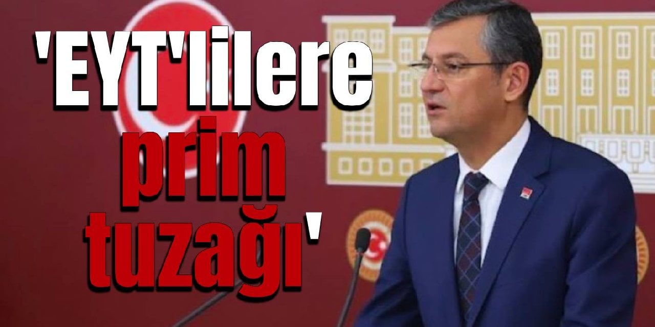 CHP'li Özel'den iktidara EYT çıkışı: Emeklikte prime takılanlar, emeklilikte prim tuzağı