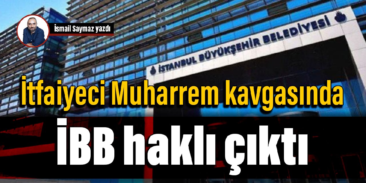İtfaiyeci Muharrem kavgasında İBB haklı çıktı