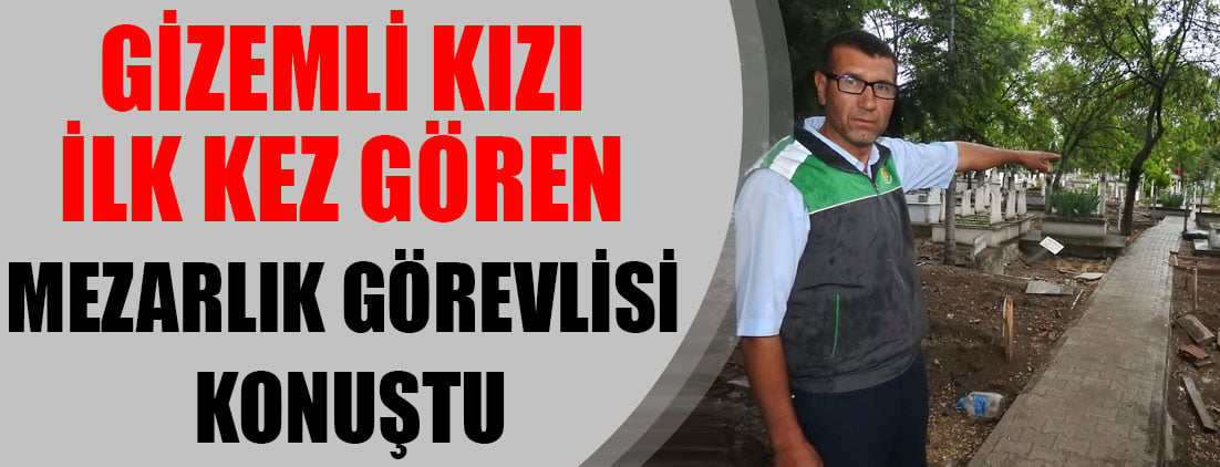 Gizemli kızı ilk kez gören mezarlık görevlisi konuştu