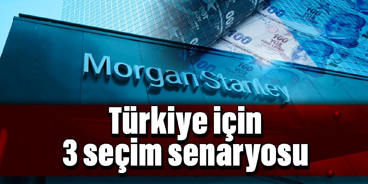 Morgan Stanley'den Türkiye için üç seçim senaryosu