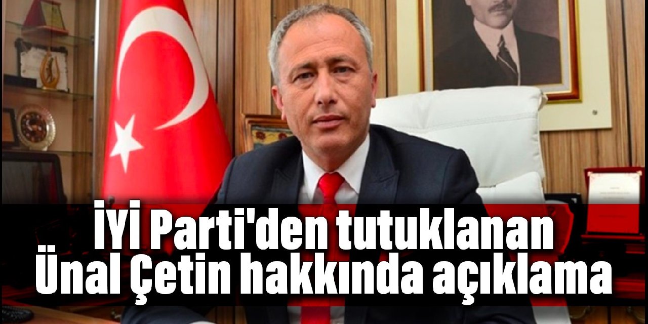 İYİ Parti'den tutuklanan Ünal Çetin hakkında açıklama