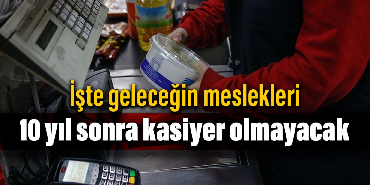 İşte geleceğin meslekleri: 10 yıl sonra kasiyer olmayacak
