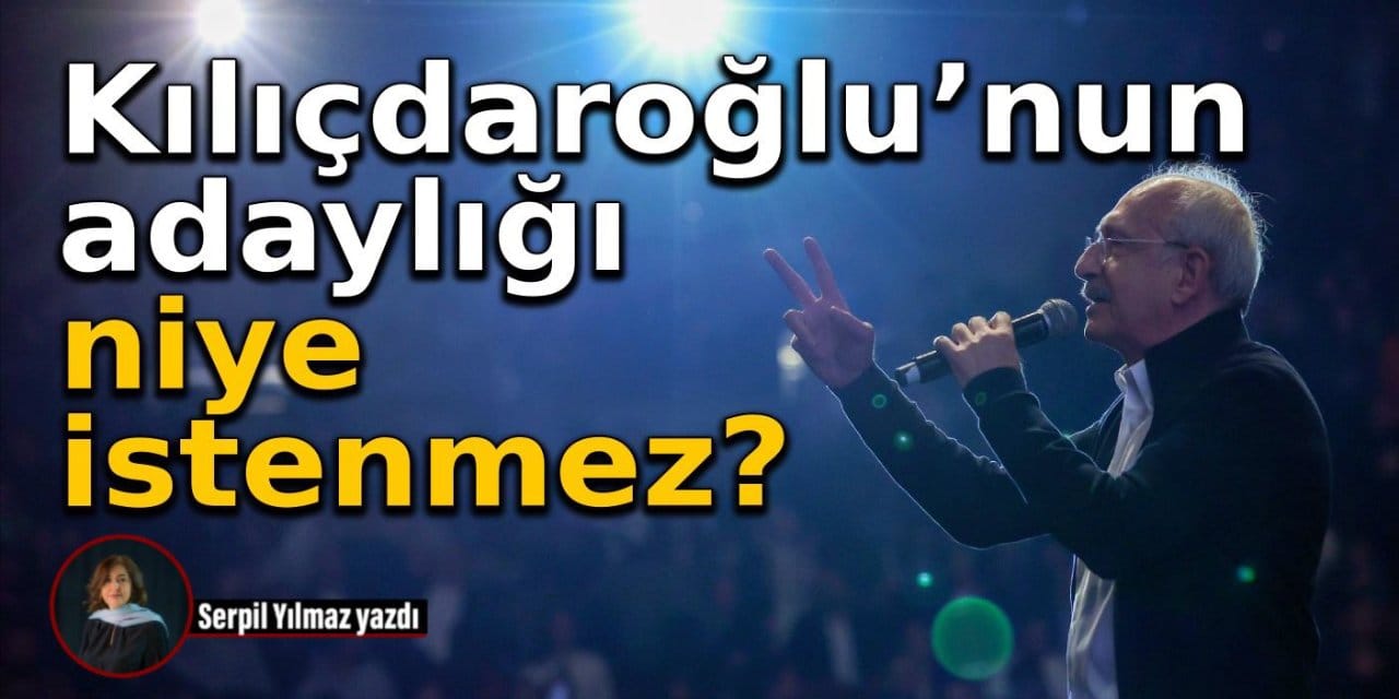 Kılıçdaroğlu’nun adaylığı niye istenmez?