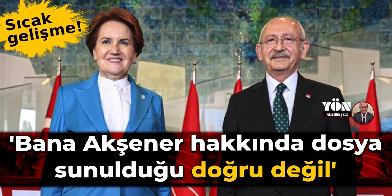 Kılıçdaroğlu: Bana Akşener hakkında dosya sunulduğu doğru değil