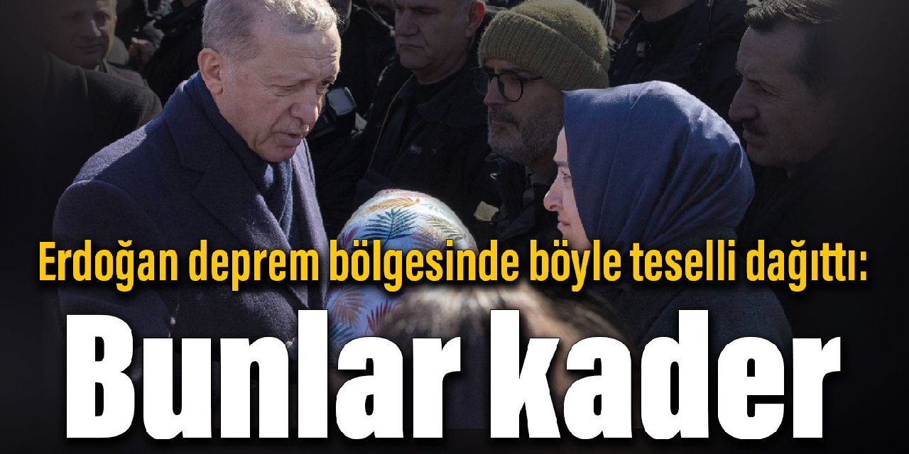 Erdoğan deprem bölgesinde böyle teselli dağıttı: Bunlar kader