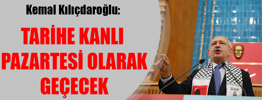 Kemal Kılıçdaroğlu: Tarihe kanlı pazartesi olarak geçecek