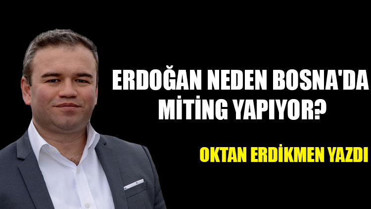 Erdoğan neden Bosna'da miting yapıyor?