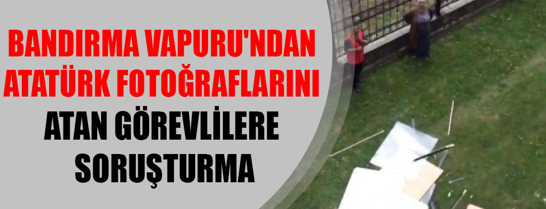 Bandırma Vapuru'ndan Atatürk fotoğraflarını atan görevlilere soruşturma