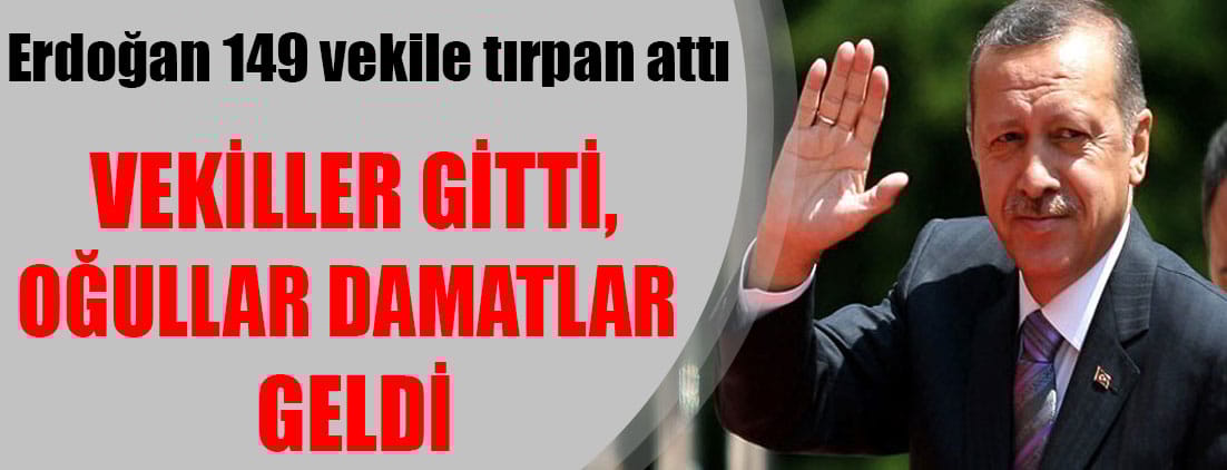 Erdoğan 149 vekile tırpan attı: Vekiller gitti, oğullar damatlar geldi