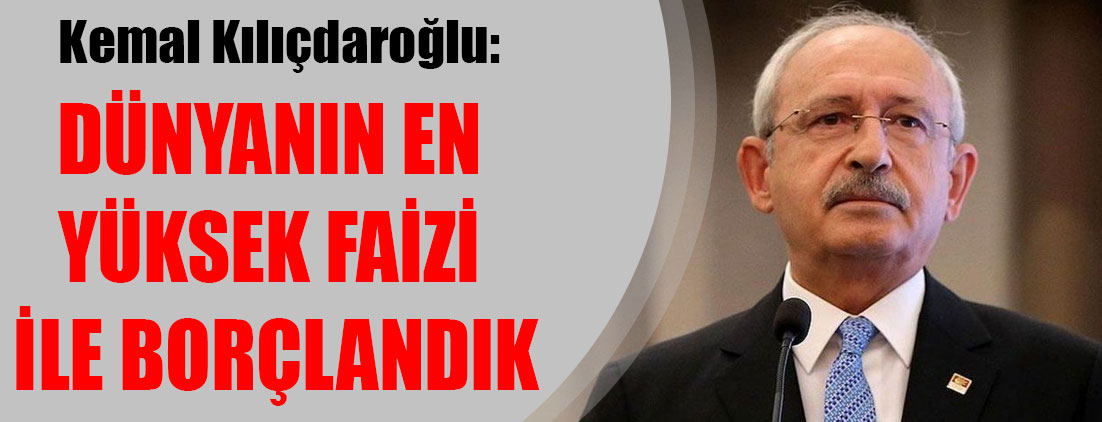 Kemal Kılıçdaroğlu: Dünyanın en yüksek faizi ile borçlandık