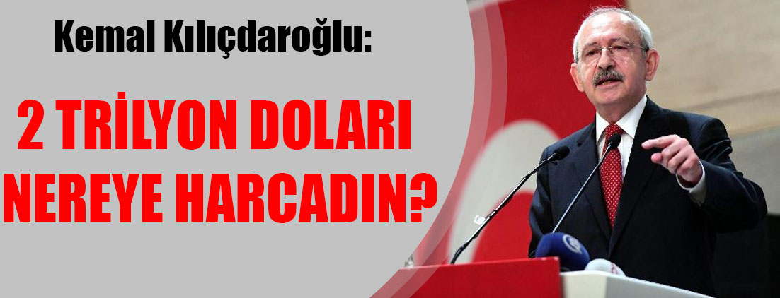 Kemal Kılıçdaroğlu: 2 trilyon doları nereye harcadın?