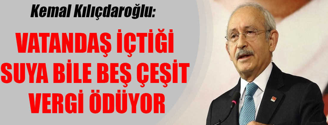 Kemal Kılıçdaroğlu: Vatandaş içtiği suya bile beş çeşit vergi ödüyor