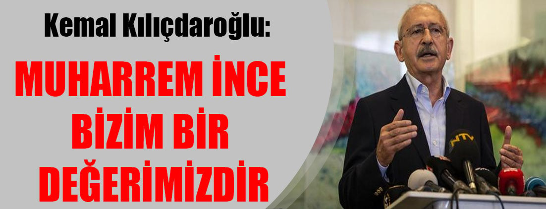 Kemal Kılıçdaroğlu: Muharrem İnce bizim bir değerimizdir