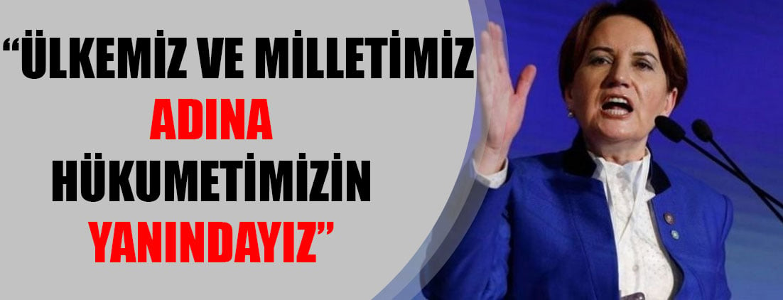 Akşener: Ülkemiz ve milletimiz adına hükümetimizin yanındayız