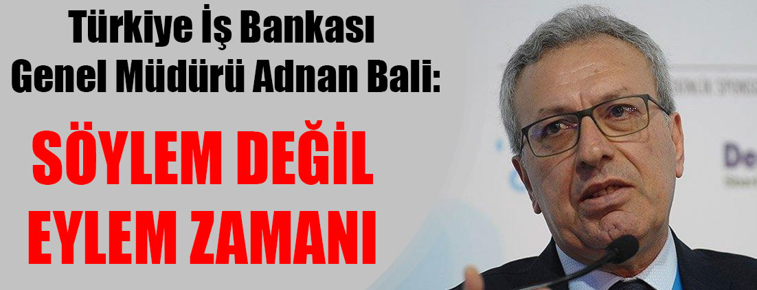Türkiye İş Bankası Genel Müdürü Adnan Bali: Söylem değil eylem zamanı